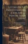 Pierre-Jean David D'Angers, Robert David D'Angers - Lettres De P.-J. David D'angers a Son Ami Le Peintre Louis Dupré