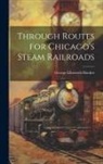George Ellsworth Hooker - Through Routes for Chicago's Steam Railroads