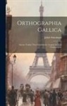 Jakob Stürzinger - Orthographia Gallica: Ältester Traktat Über Französische Aussprache Und Orthographie