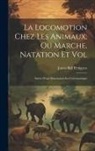 James Bell Pettigrew - La Locomotion Chez Les Animaux; Ou Marche, Natation Et Vol: Suivie D'une Dissertation Sur L'aéronautique