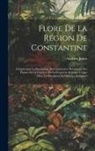 Andrien Julien - Flore De La Région De Constantine: Comprenant La Description Des Charactères Botaniques Des Plantes De La Contrée, De La Propriétés Et Leurs Usages Ch