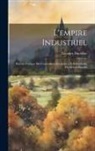 Georges Duchêne - L'empire Industriel: Histoire Critique Des Concessions Financières Et Industrielles Du Second Empire