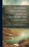Anonymous - National History and Views of London and Its Environs: Embracing Their Antiquities, Modern Improvements, &c., &c. From Original Drawings by Eminent Ar