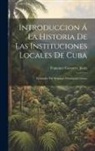 Francisco Carrera Y. Jústiz - Introduccion Á La Historia De Las Instituciones Locales De Cuba: Vicisitudes Del Regimen Municipal Cubano