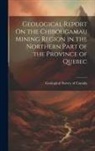 Geological Survey of Canada - Geological Report On the Chibougamau Mining Region in the Northern Part of the Province of Quebec