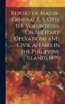 Anonymous - Report of Major-General E. S. Otis, U.S. Volunteers, On Military Operations and Civil Affairs in the Philippine Islands 1899