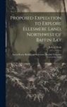 Robert Stein - Proposed Expedition to Explore Ellesmere Land, Northwest of Baffin Bay: And to Rescue Björling and Kallstenius, Swedish Naturalists Lost in the Arctic
