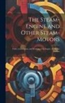Anonymous - The Steam-Engine and Other Steam-Motors: Form, Construction, and Working of the Engine; the Steam Turbine