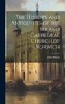 John Britton - The History and Antiquities of the See and Cathedral Church of Norwich