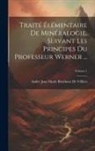 André Jean Marie Brochant De Villiers - Traité Élémentaire De Minéralogie, Suivant Les Principes Du Professeur Werner ...; Volume 1