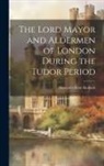 Margaret Rose Kollock - The Lord Mayor and Aldermen of London During the Tudor Period