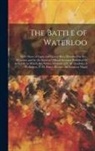 Anonymous - The Battle of Waterloo: With Those of Ligny and Quatre Bras, Described by Eye-Witnesses and by the Series of Official Accounts Published by Au