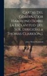 James Henry Hammond - Cartas Del Gobernador Hammond [Sobre La Esclavitud Del Sur, Dirigidas a Thomas Clarkson.]