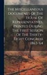 Anonymous - The Miscellaneous Documents Of The House Of Representatives, Printed During The First Session Of The Thirty-eight Congress 1863-'64