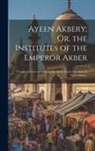 Anonymous - Ayeen Akbery; Or, the Institutes of the Emperor Akber: Translated From the Original Persian by Francis Gladwin. in Two Volumes