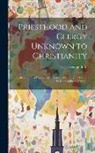 George Bush - Priesthood and Clergy Unknown to Christianity: Or, the Church a Community of Co-Equal Brethren. a Cento. by Campaginator [Pseud.]