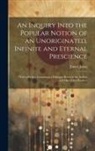 James Jones - An Inquiry Into the Popular Notion of an Unoriginated, Infinite and Eternal Prescience: With a Preface Containing a Dialogue Between the Author and On