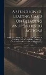 Anonymous - A Selection of Leading Cases On Pleading and Parties to Actions: With Practical Notes Elucidating the Principles of Pleading (As Exemplified in Cases