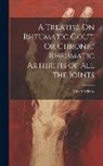 Robert Adams - A Treatise On Rheumatic Gout, Or Chronic Rheumatic Arthritis of All the Joints