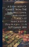 Anonymous - A Selection Of Games From The International Tournament Played At Manchester 25th August To 8 September 1890