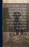 Anonymous - The Kennel Club Calendar And Stud Book. The Only Record Published In England Of Dog Shows And Field Trials For The Year 1877