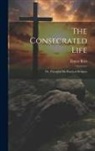 Ernest Boys - The Consecrated Life; Or, Thoughts On Practical Religion
