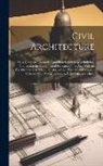 Anonymous - Civil Architecture: Or, a Complete Theoretical and Practical System of Building. Containing the Fundamental Principles of the Art, With th