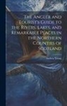 Andrew Young - The Angler and Tourist's Guide to the Rivers, Lakes, and Remarkable Places in the Northern Counties of Scotland