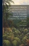 Pedro Santacilia - Lecciones Orales Sobre La Historia De Cuba Pronunciadas En El Ateneo Democrático Cubano De Nueva York