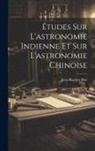 Jean-Baptiste Biot - Études Sur L'astronomie Indienne Et Sur L'astronomie Chinoise