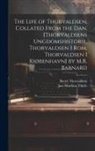 Just Matthias Thiele, Bertel Thorvaldsen - The Life of Thorvaldsen, Collated from the Dan. [Thorvaldsens Ungdomshistorie, Thorvaldsen I Rom, Thorvaldsen I Kiøbenhavn] by M.R. Barnard