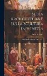 Pietro Selvatico - Sulla Architettura E Sulla Scultura in Venezia: Dal Medio Evo Sino Al Nostri Giorni