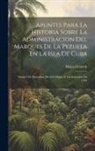 Miguel Estorch - Apuntes Para La Historia Sobre La Administracion Del Marques De La Pezuela En La Isla De Cuba: Desde 3 De Diciembre De 1853 Hasta 21 De Setiembre De 1