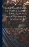 James E. Collins - The Private Book of Useful Alloys & Memoranda for Goldsmiths, Jewellers, &c