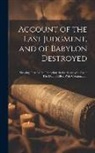Anonymous - Account of the Last Judgment, and of Babylon Destroyed: Shewing That All the Predictions in the Apocalypse Are at This Day Fulfilled: With Continuatio