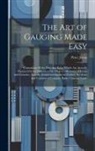Peter Jonas - The Art of Gauging Made Easy: Containing All the Principal Rules Which Are Actually Practiced by the Officers of His Majesty's Revenue of Excise and