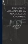 Colombia - Codigo De Aduanas De La Republica De Colombia: Recopilacion