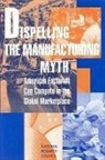 Board on Manufacturing and Engineering D, Board on Manufacturing and Engineering Design, Committee on Comparative Cost Factors and Structures in Global Manufacturing, Division on Engineering and Physical Sci, Division on Engineering and Physical Sciences, National Research Council - Dispelling the Manufacturing Myth