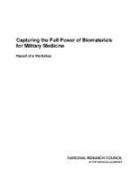Board on Manufacturing and Engineering Design, Committee on Capturing the Full Power of Biomaterials for Military Medical Needs, Division on Engineering and Physical Sci, Division on Engineering and Physical Sciences, National Materials Advisory Board, National Research Council - Capturing the Full Power of Biomaterials for Military Medicine
