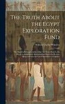 William Copley Winslow - The Truth About the Egypt Exploration Fund: The Singular Reorganization of the American Branch, the Work Accomplished, Monumental Objects for Boston