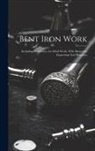 Anonymous - Bent Iron Work: (including Elementary Art Metal Work). With Numerous Engravings And Diagrams