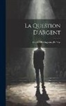 Anonymous - La Question D'Argent: Comédie En Cinq Actes, En Prose