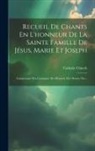 Catholic Church - Recueil De Chants En L'honneur De La Sainte Famille De Jésus, Marie Et Joseph: Comprenant Des Cantiques, Des Hymnes, Des Motets, Etc