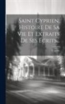 Cyprien - Saint Cyprien, Histoire De Sa Vie Et Extraits De Ses Écrits