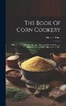 Mary L. Wade - The Book Of Corn Cookery: One Hundred And Fifty Recipes Showing How To Use This Nutritious Cereal And Live Cheaply And Well