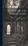 Anonymous - Woman Under Monasticism: Chapters On Saint-Lore and Convent Life Between A.D. 500 and A.D. 1500, Part 1500