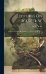 John Flaxman - Lectures On Sculpture: As Delivered Before the President and Members of the Royal Academy