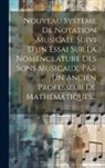 Anonymous - Nouveau Système De Notation Musicale Suivi D'un Essai Sur La Nomenclature Des Sons Musicaux, Par Un Ancien Professeur De Mathématiques