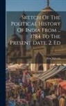 John Malcolm - Sketch Of The Political History Of India From ... 1784 To The Present Date. 2. Ed