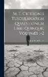 Marcus Tullius Cicero - M. T. Ciceronis Tusculanarum Quaestionum Libri Quinque, Volumes 1-2